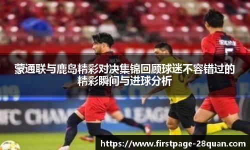 蒙通联与鹿岛精彩对决集锦回顾球迷不容错过的精彩瞬间与进球分析
