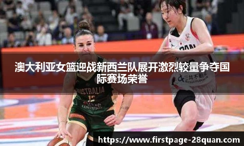澳大利亚女篮迎战新西兰队展开激烈较量争夺国际赛场荣誉