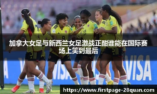 加拿大女足与新西兰女足激战正酣谁能在国际赛场上笑到最后