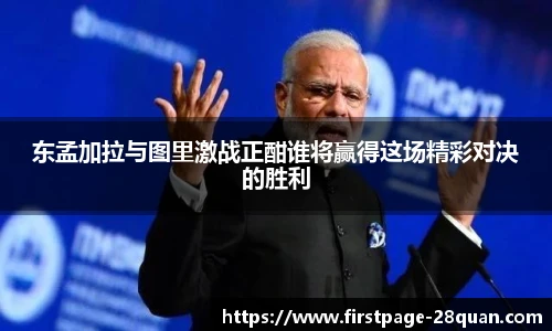 东孟加拉与图里激战正酣谁将赢得这场精彩对决的胜利